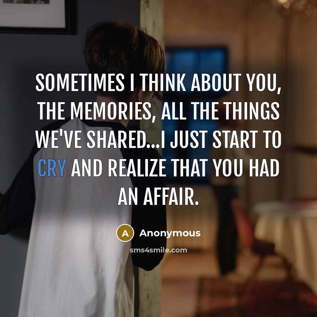 “Sometimes I think about you, the memories, all the things we've shared...I just start to cry and realize that you had an affair.” quote by Anonymous