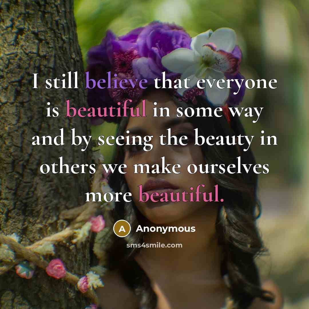 “I still believe that everyone is beautiful in some way and by seeing the beauty in others we make ourselves more beautiful.” quote by Anonymous
