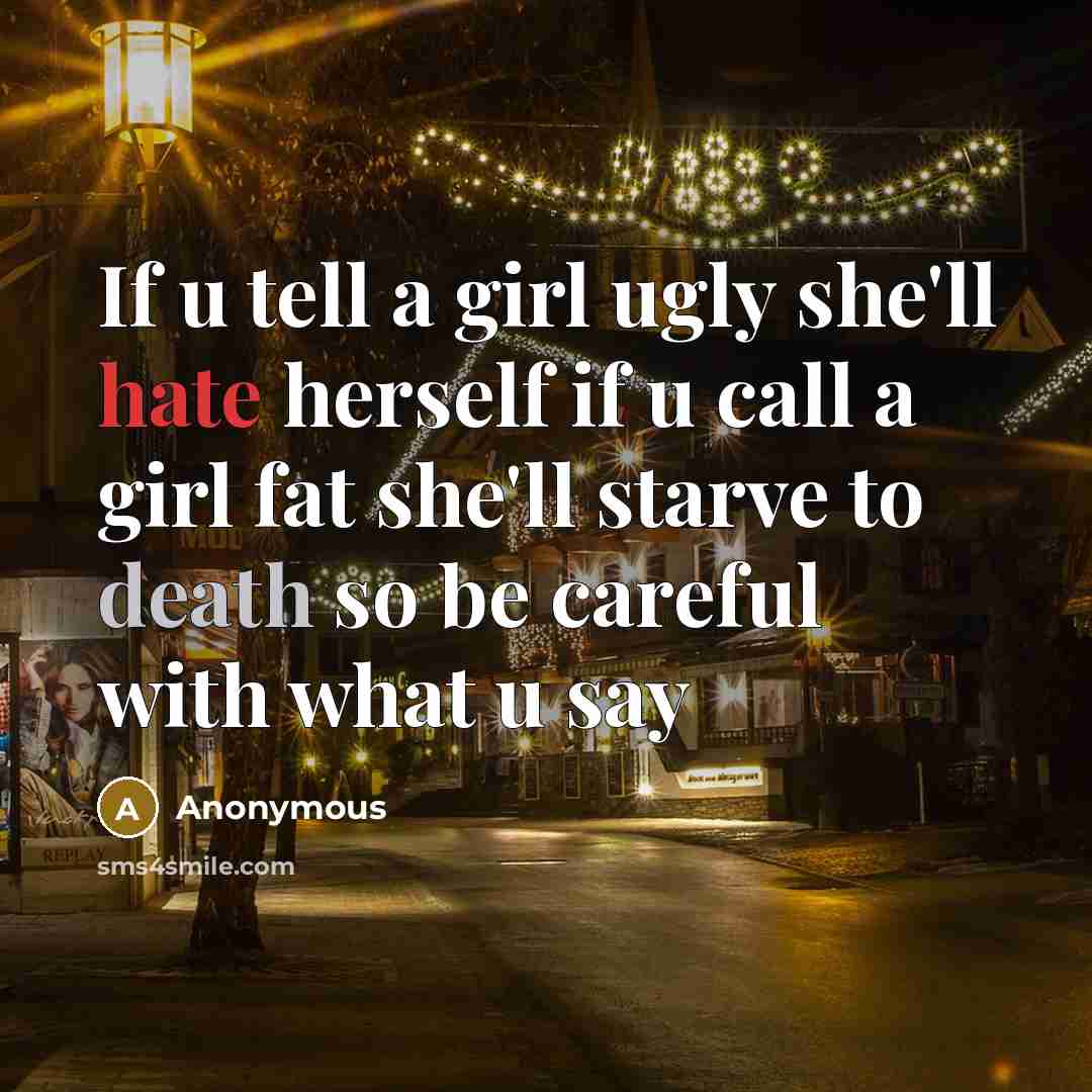 “If u tell a girl ugly she'll hate herself if u call a girl fat she'll starve to death so be careful with what u say” quote by Anonymous