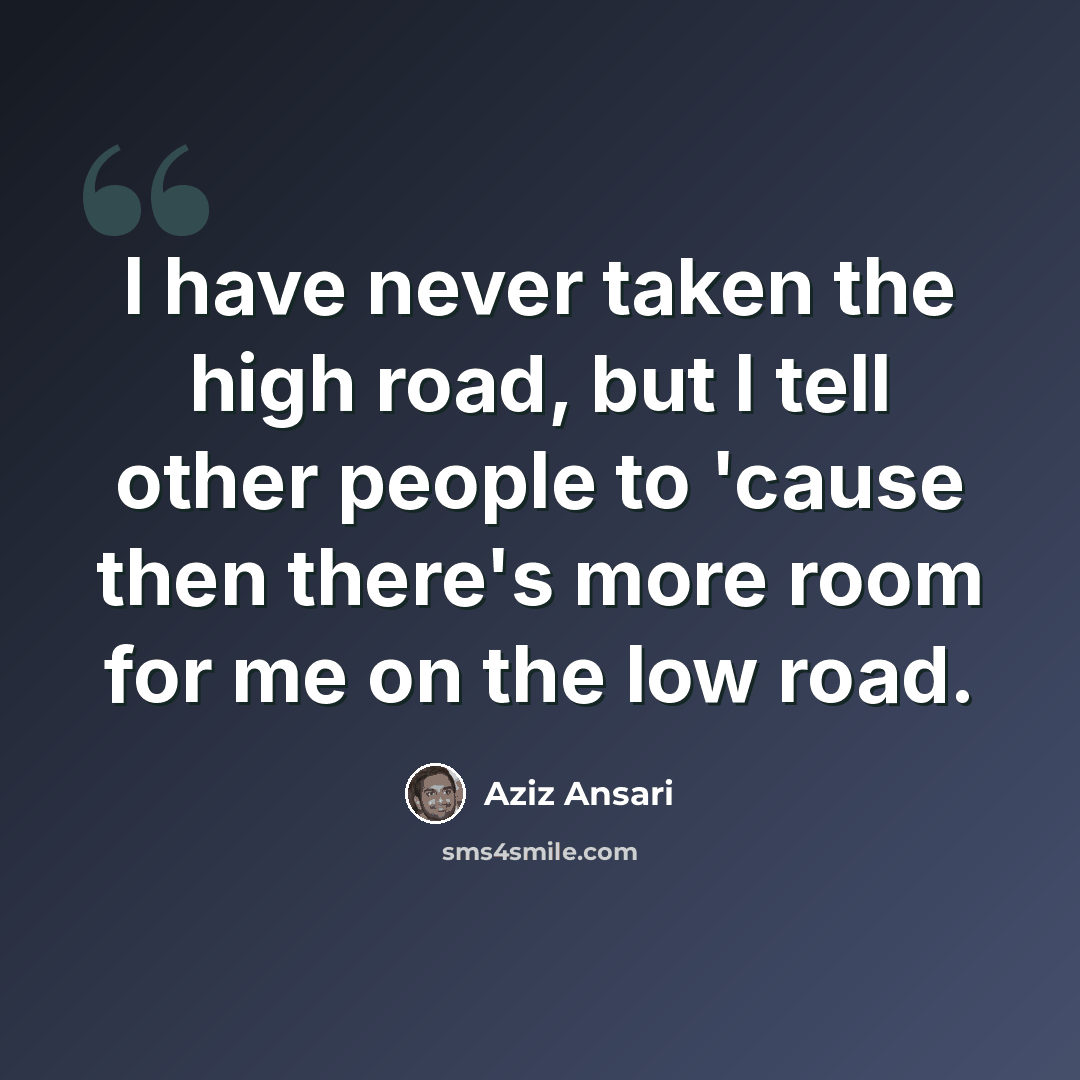 “I have never taken the high road, but I tell other people to 'cause then there's more room for me on the low road.” quote by Aziz Ansari