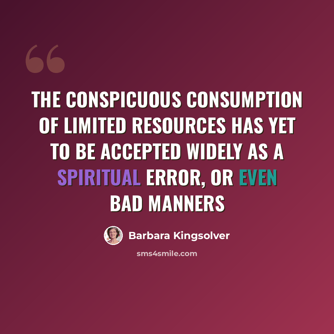 “the conspicuous consumption of limited resources has yet to be accepted widely as a spiritual error, or even bad manners” quote by Barbara Kingsolver