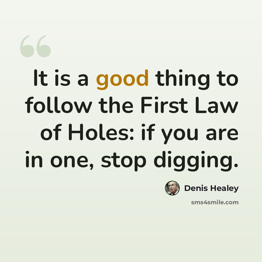 “It is a good thing to follow the First Law of Holes: if you are in one, stop digging.” quote by Denis Healey