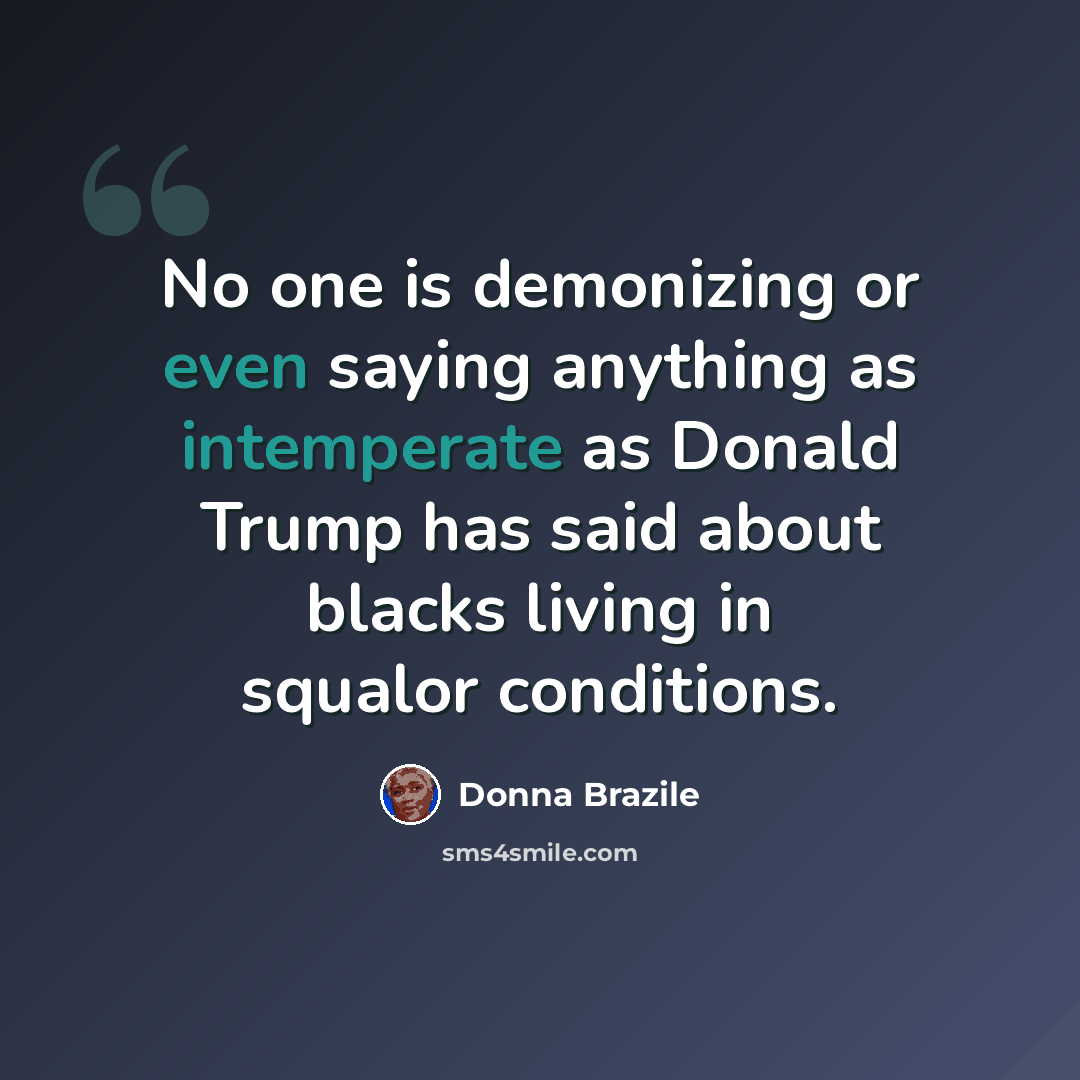 “No one is demonizing or even saying anything as intemperate as Donald Trump has said about blacks living in squalor conditions.” quote by Donna Brazile