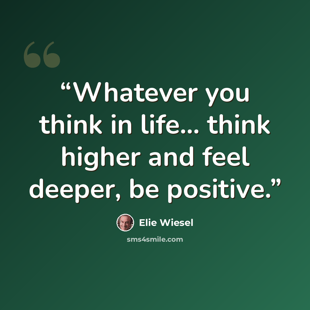 “Whatever you think in life… think higher and feel deeper, be positive.” quote by Elie Wiesel