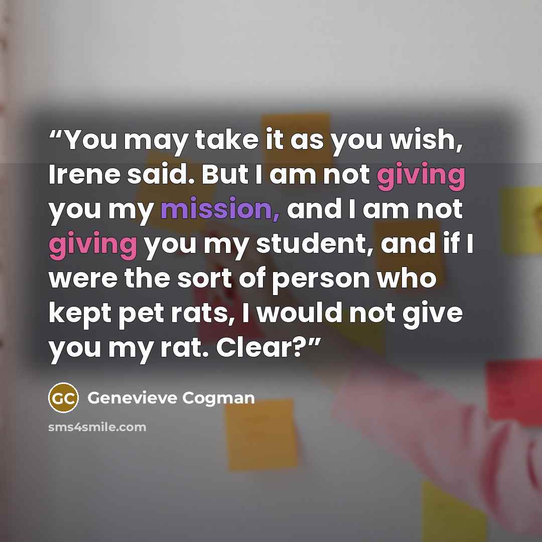 “You may take it as you wish, Irene said. But I am not giving you my mission, and I am not giving you my student, and if I were the sort of person who kept pet rats, I would not give you my rat. Clear?” quote by Genevieve Cogman