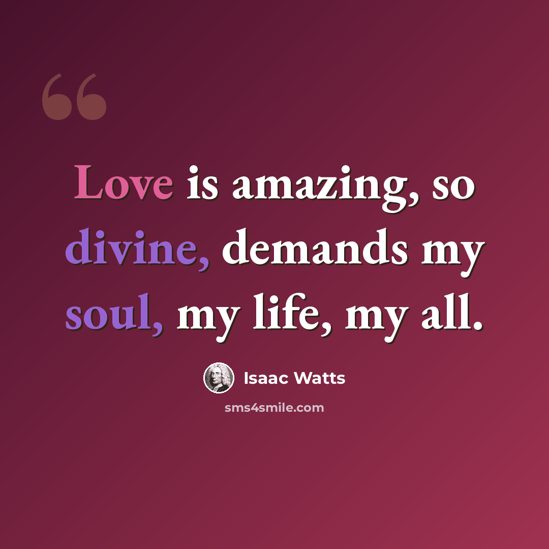 “Love is amazing, so divine, demands my soul, my life, my all.” quote by Isaac Watts