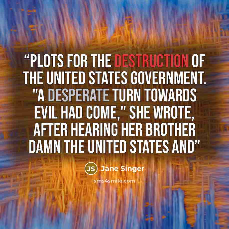 “plots for the destruction of the United States government. "A desperate turn towards evil had come," she wrote, after hearing her brother damn the United States and” quote by Jane Singer