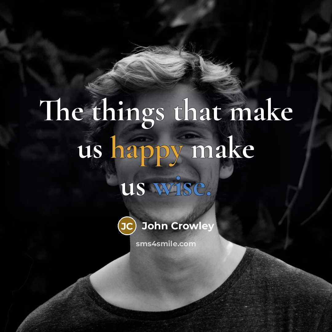 “The things that make us happy make us wise.” quote by John Crowley