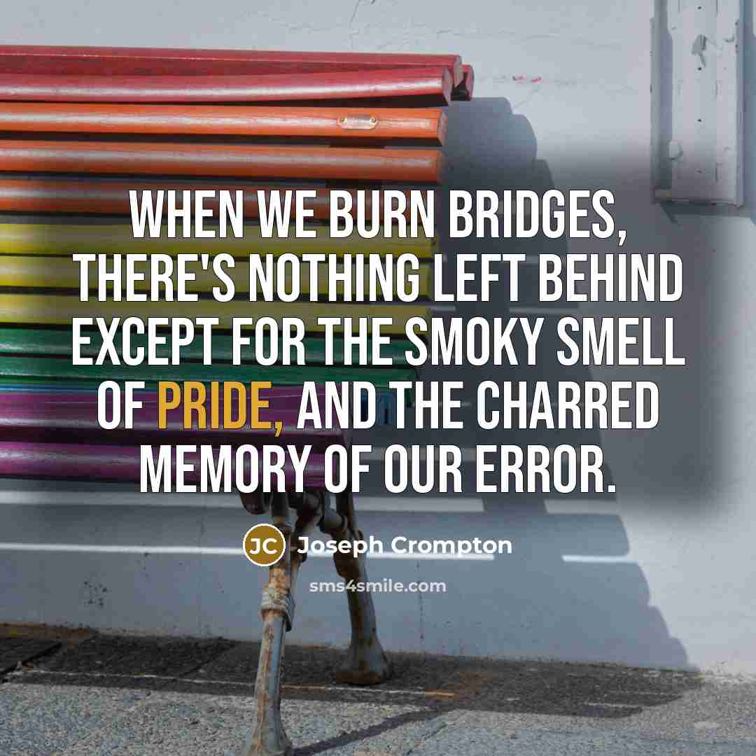 “When we burn bridges, there's nothing left behind except for the smoky smell of pride, and the charred memory of our error.” quote by Joseph Crompton