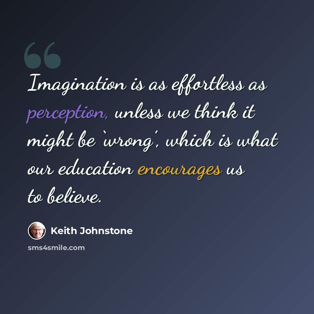 “Imagination is as effortless as perception, unless we think it might be ‘wrong’, which is what our education encourages us to believe.” quote by Keith Johnstone