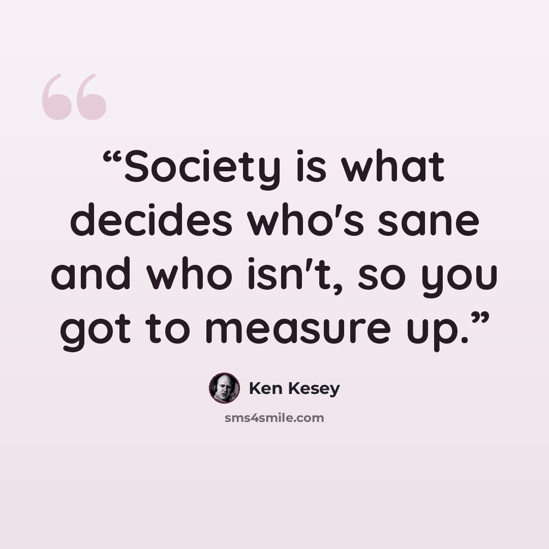 “Society is what decides who's sane and who isn't, so you got to measure up.” quote by Ken Kesey