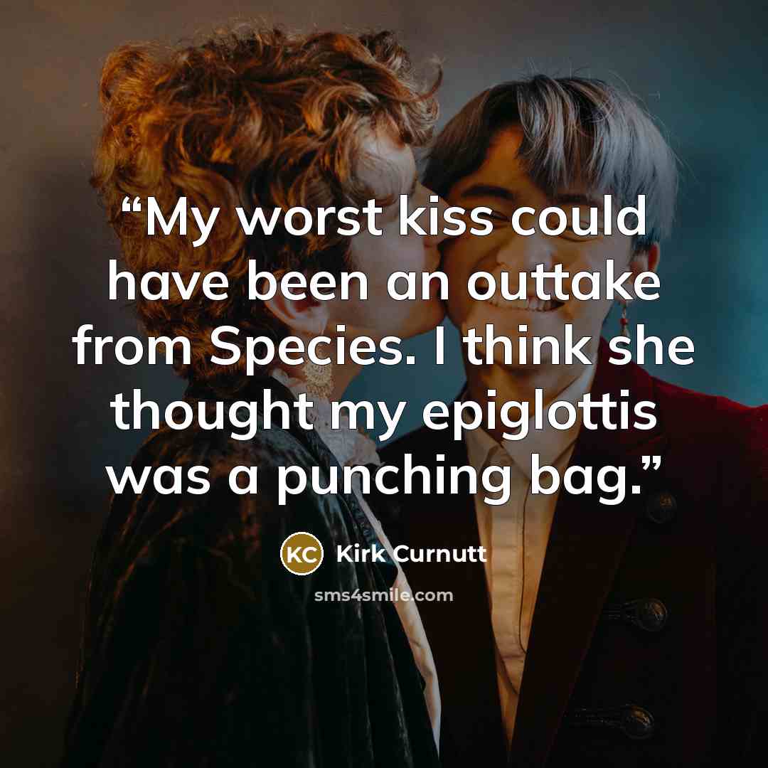 “My worst kiss could have been an outtake from Species. I think she thought my epiglottis was a punching bag.” quote by Kirk Curnutt
