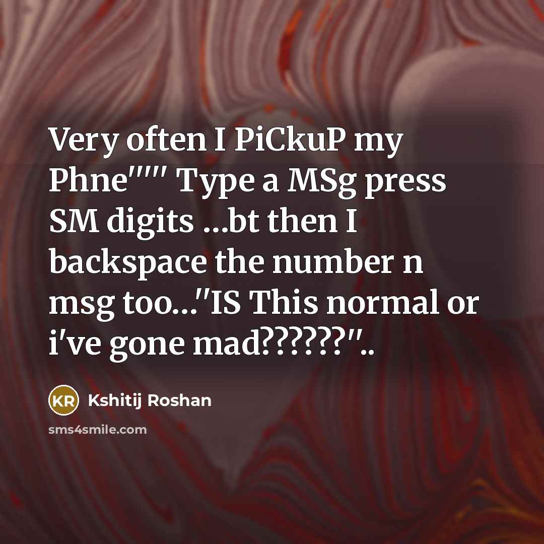 “Very often I PiCkuP my Phne''''' Type a MSg press SM digits …bt then I backspace the number n msg too…''IS This normal or i've gone mad??????''..” quote by Kshitij Roshan