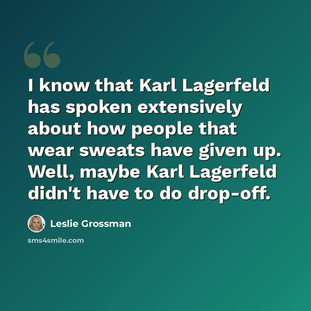 “I know that Karl Lagerfeld has spoken extensively about how people that wear sweats have given up. Well, maybe Karl Lagerfeld didn't have to do drop-off.” quote by Leslie Grossman