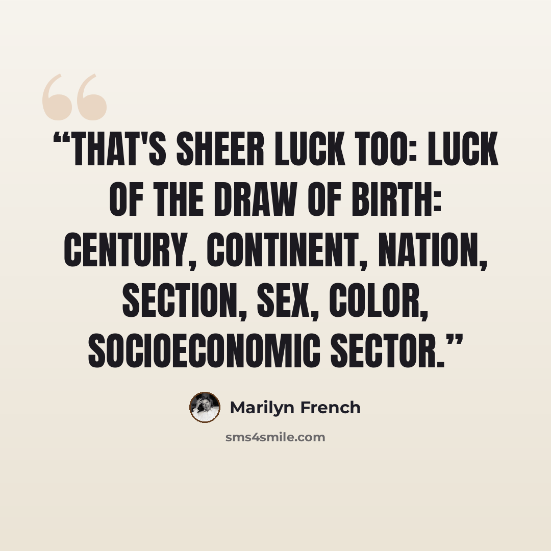 “That's sheer luck too: luck of the draw of birth: century, continent, nation, section, sex, color, socioeconomic sector.” quote by Marilyn French
