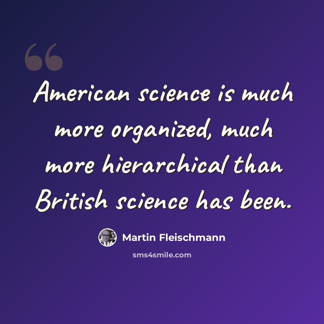 “American science is much more organized, much more hierarchical than British science has been.” quote by Martin Fleischmann