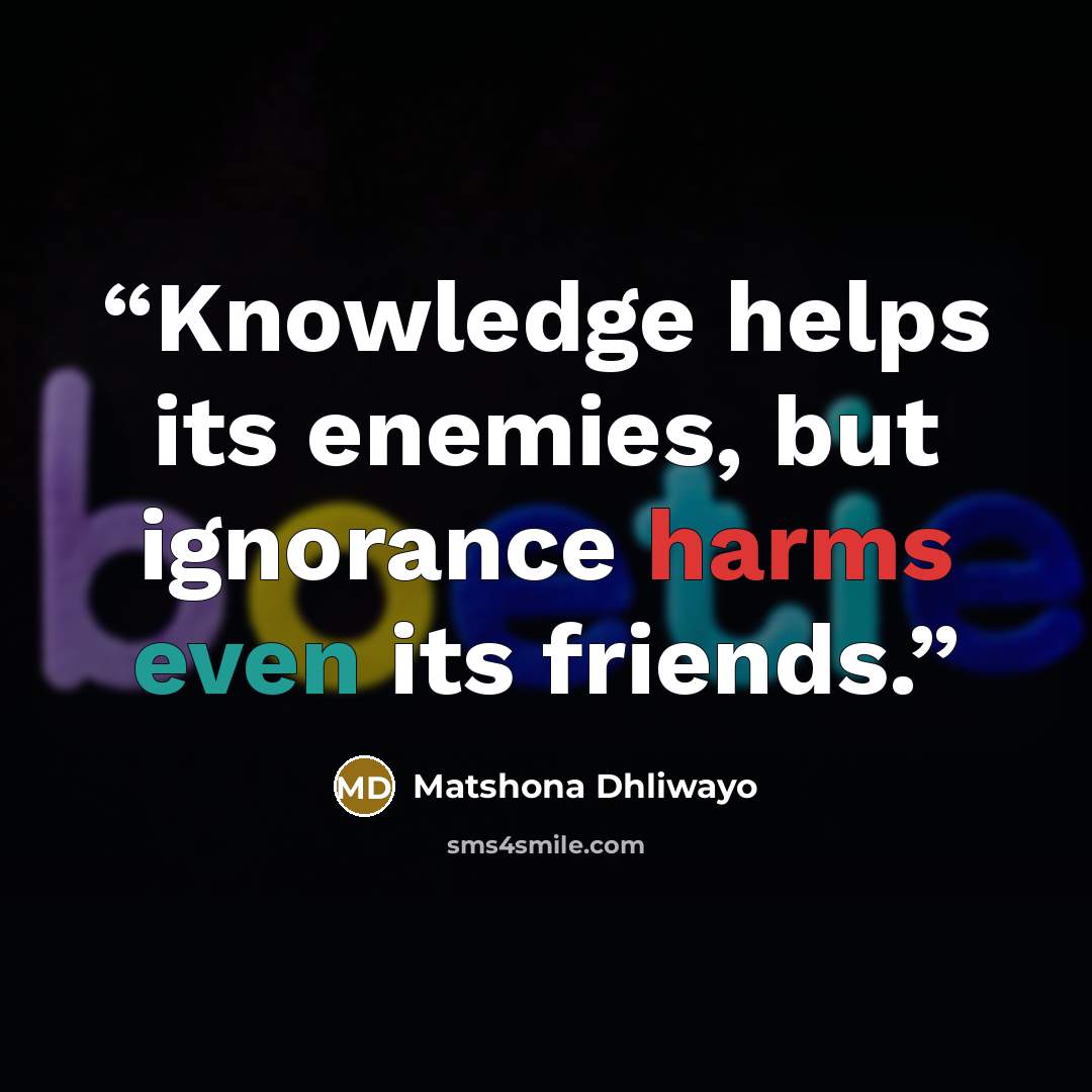 “Knowledge helps its enemies, but ignorance harms even its friends.” quote by Matshona Dhliwayo