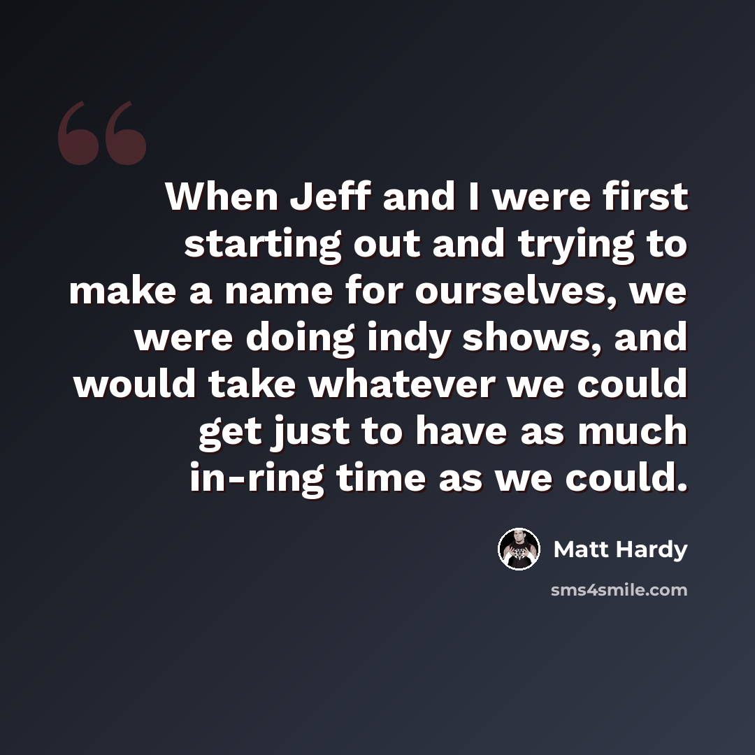 “When Jeff and I were first starting out and trying to make a name for ourselves, we were doing indy shows, and would take whatever we could get just to have as much in-ring time as we could.” quote by Matt Hardy