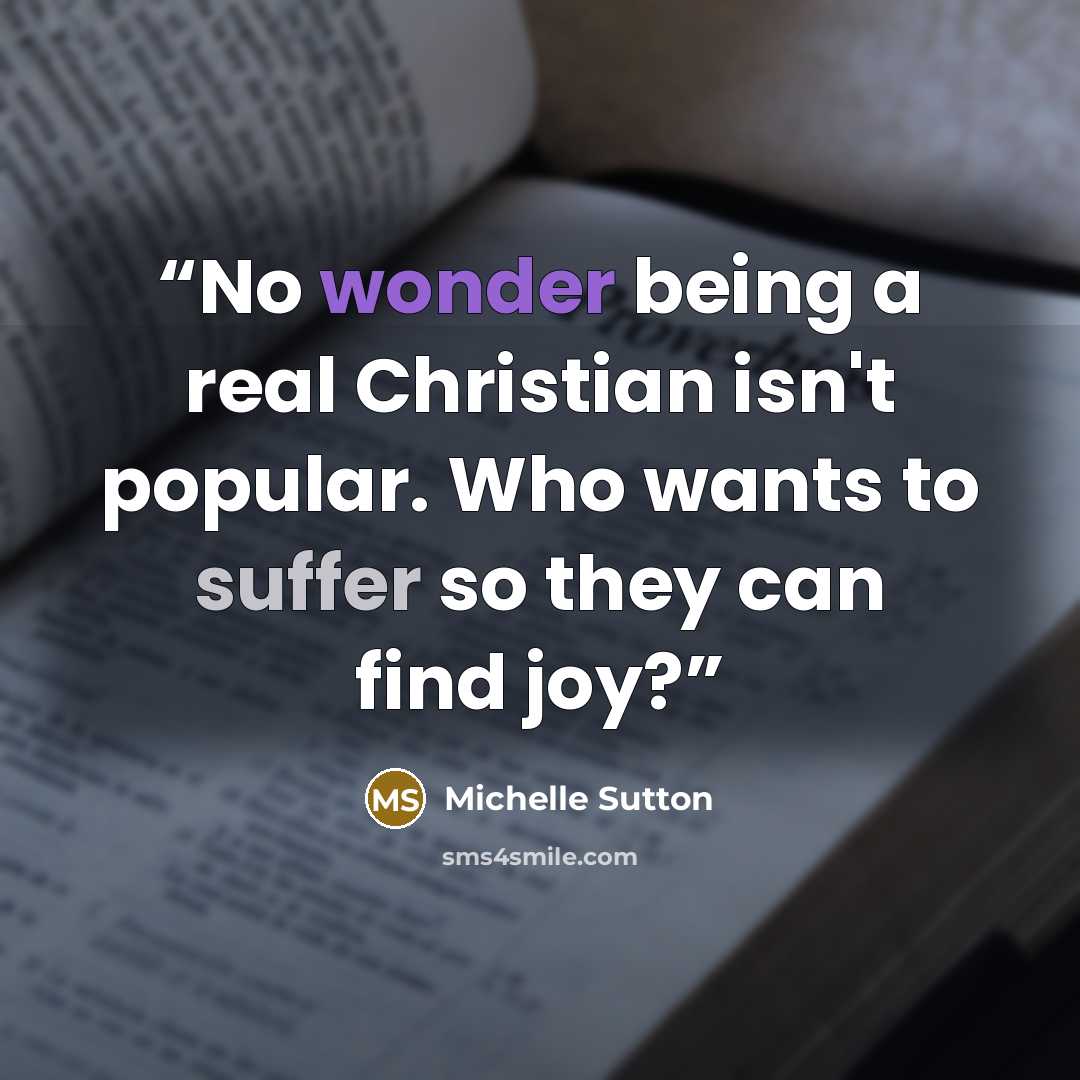 “No wonder being a real Christian isn't popular. Who wants to suffer so they can find joy?” quote by Michelle Sutton