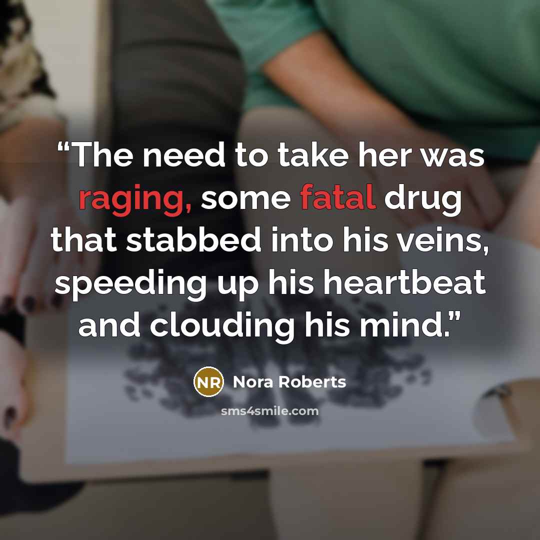 “The need to take her was raging, some fatal drug that stabbed into his veins, speeding up his heartbeat and clouding his mind.” quote by Nora Roberts