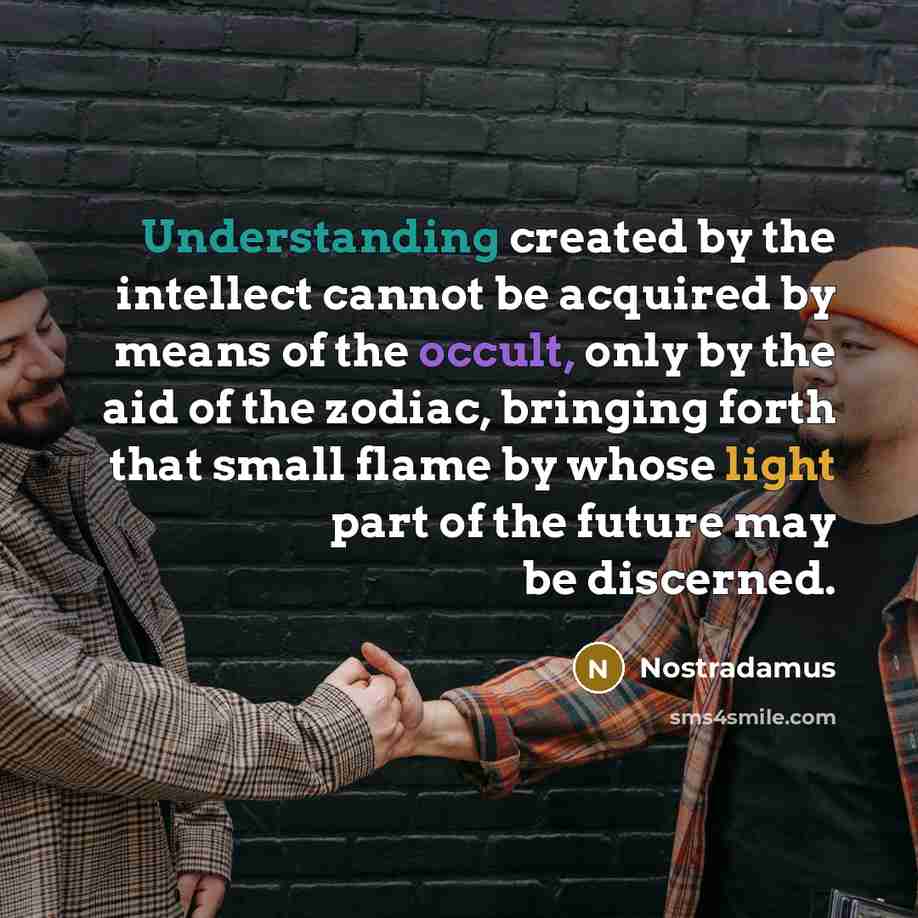 “Understanding created by the intellect cannot be acquired by means of the occult, only by the aid of the zodiac, bringing forth that small flame by whose light part of the future may be discerned.” quote by Nostradamus
