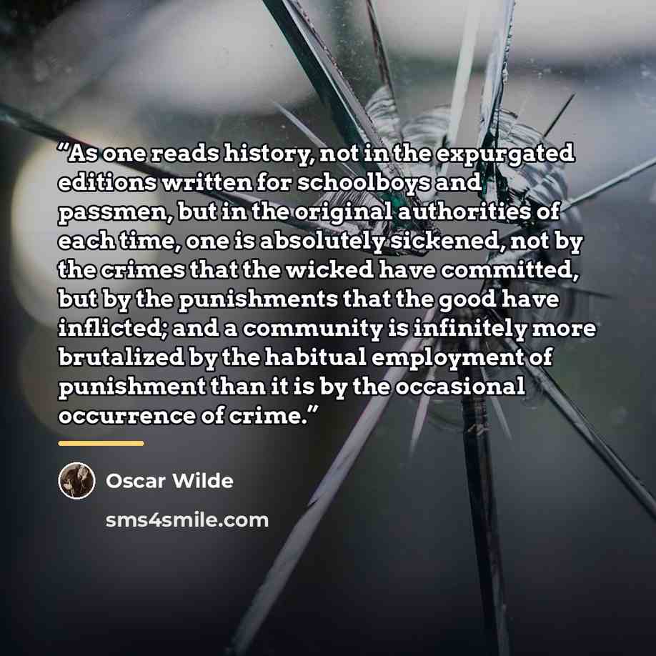 “As one reads history, not in the expurgated editions written for schoolboys and passmen, but in the original authorities of each time, one is absolutely sickened, not by the crimes that the wicked have committed, but by the punishments that the good have inflicted; and a community is infinitely…” quote by Oscar Wilde