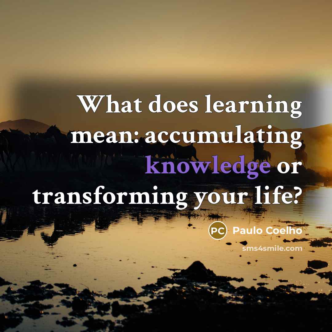 “What does learning mean: accumulating knowledge or transforming your life?” quote by Paulo Coelho