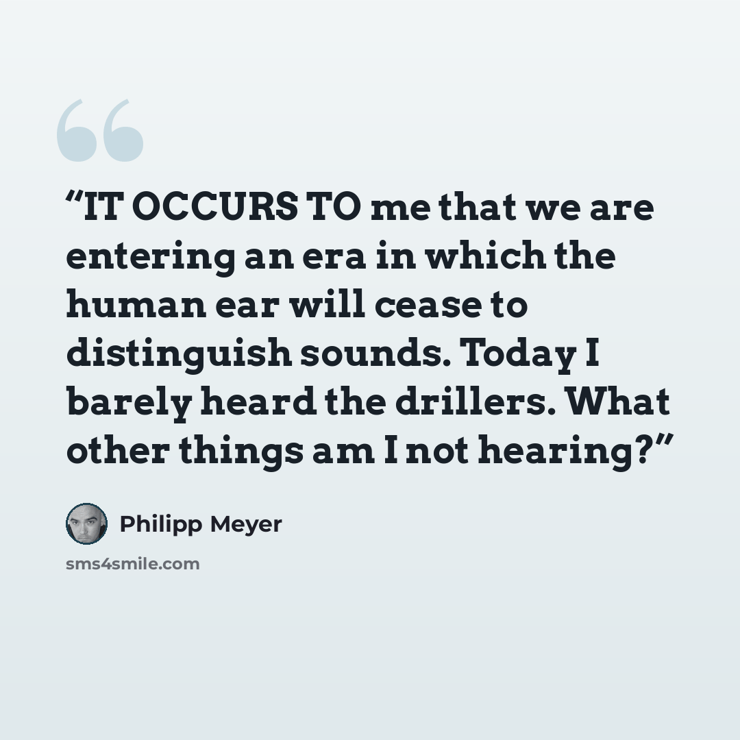 “IT OCCURS TO me that we are entering an era in which the human ear will cease to distinguish sounds. Today I barely heard the drillers. What other things am I not hearing?” quote by Philipp Meyer