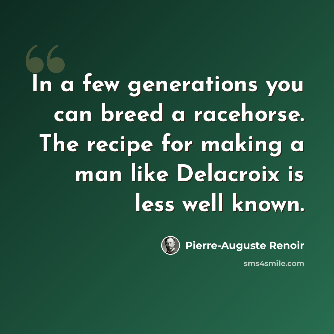 “In a few generations you can breed a racehorse. The recipe for making a man like Delacroix is less well known.” quote by Pierre-Auguste Renoir