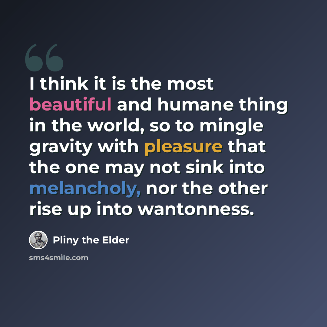 “I think it is the most beautiful and humane thing in the world, so to mingle gravity with pleasure that the one may not sink into melancholy, nor the other rise up into wantonness.” quote by Pliny the Elder