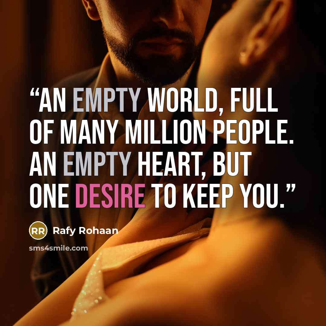 “An empty world, Full of many million people. An empty heart, But one desire to keep you.” quote by Rafy Rohaan