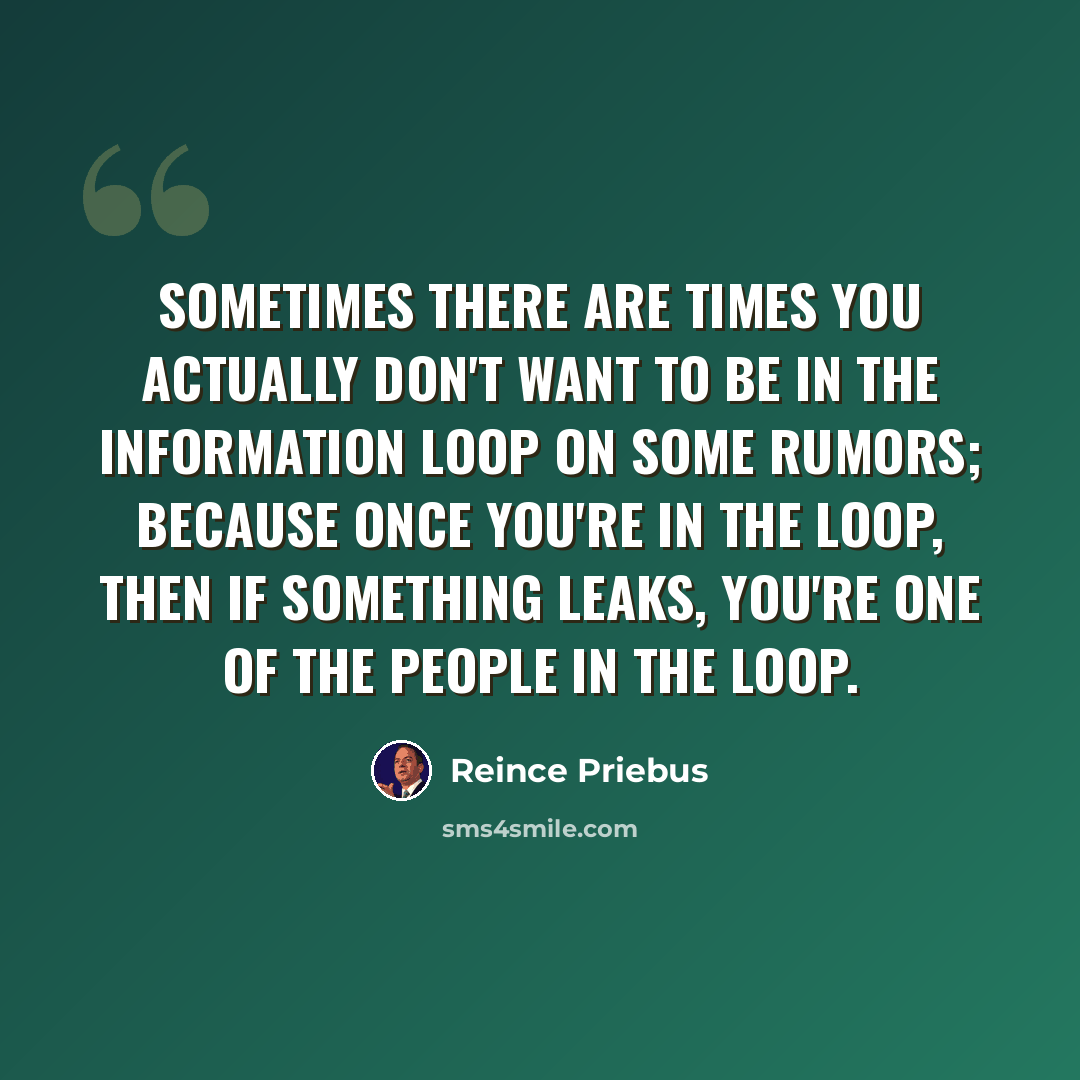 “Sometimes there are times you actually don't want to be in the information loop on some rumors; because once you're in the loop, then if something leaks, you're one of the people in the loop.” quote by Reince Priebus