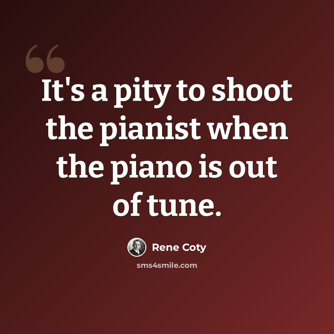“It's a pity to shoot the pianist when the piano is out of tune.” quote by Rene Coty