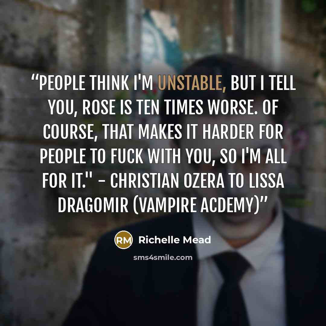 “People think I'm unstable, but I tell you, Rose is ten times worse. Of course, that makes it harder for people to fuck with you, so I'm all for it." - Christian Ozera to Lissa Dragomir (Vampire Acdemy)” quote by Richelle Mead