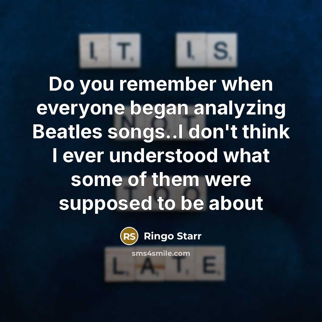 “Do you remember when everyone began analyzing Beatles songs..I don't think I ever understood what some of them were supposed to be about” quote by Ringo Starr