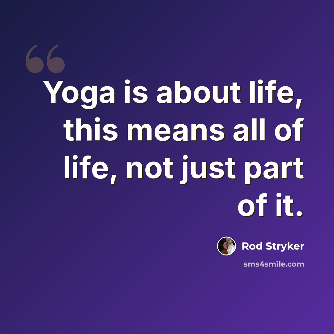 “Yoga is about life, this means all of life, not just part of it.” quote by Rod Stryker
