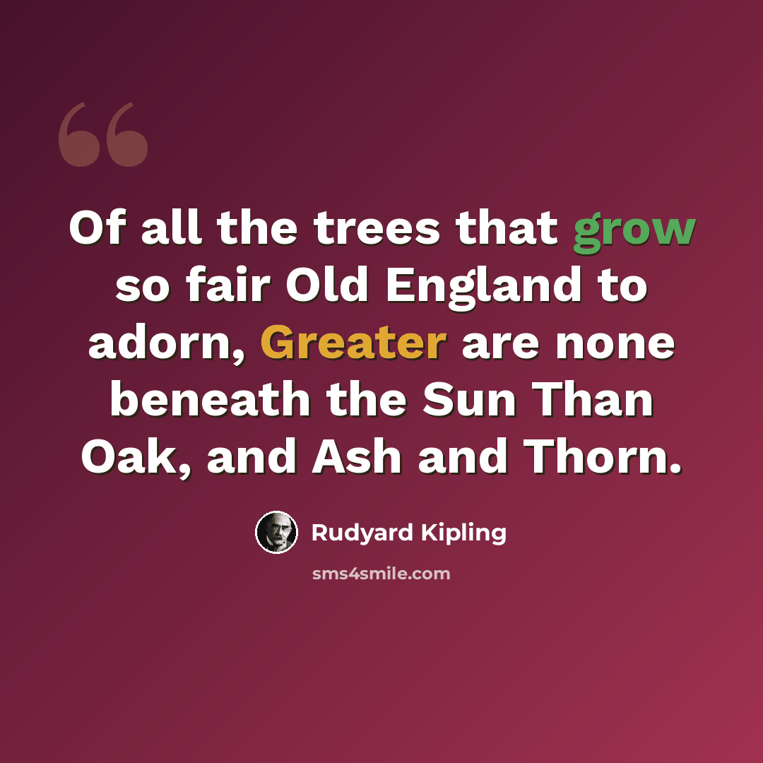 “Of all the trees that grow so fair Old England to adorn, Greater are none beneath the Sun Than Oak, and Ash and Thorn.” quote by Rudyard Kipling