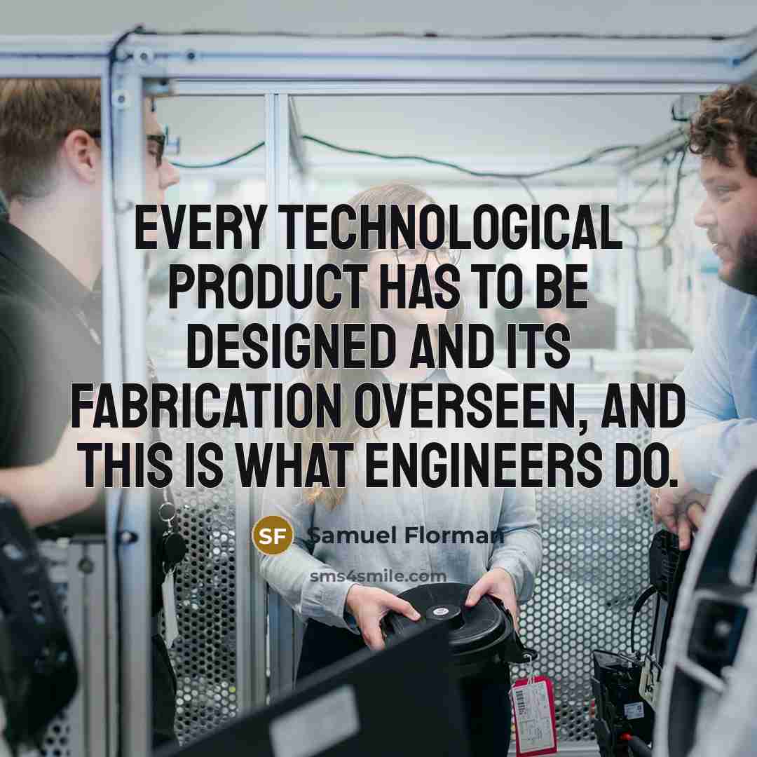 “Every technological product has to be designed and its fabrication overseen, and this is what engineers DO.” quote by Samuel Florman