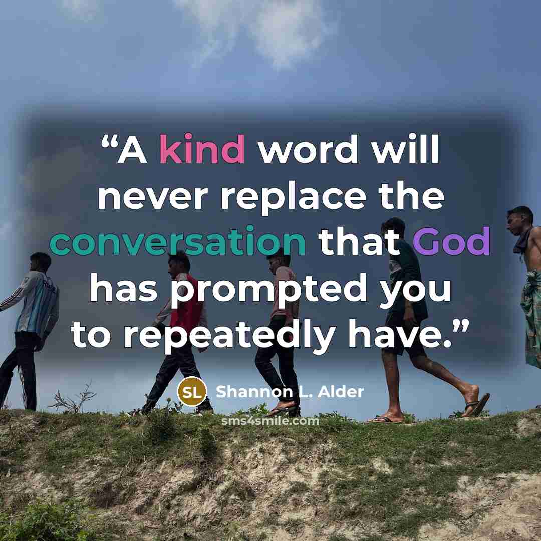 “A kind word will never replace the conversation that God has prompted you to repeatedly have.” quote by shannon l. alder