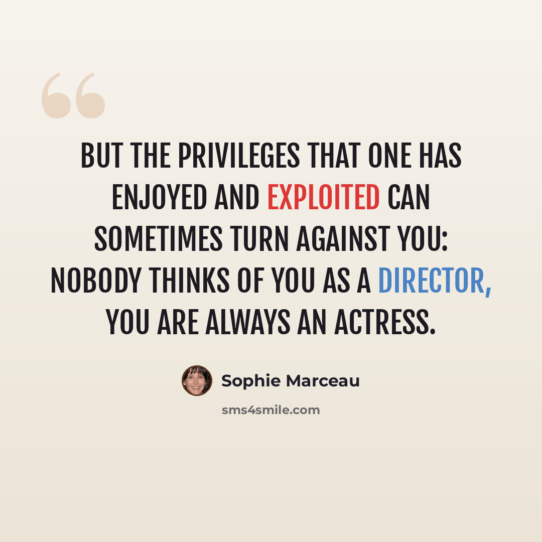 “But the privileges that one has enjoyed and exploited can sometimes turn against you: nobody thinks of you as a director, you are always an actress.” quote by Sophie Marceau