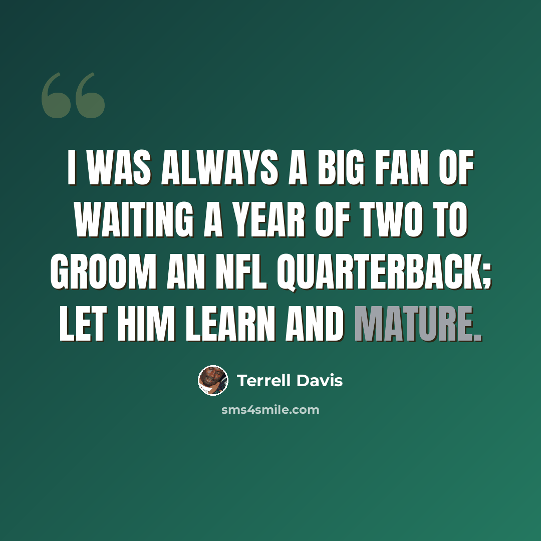 “I was always a big fan of waiting a year of two to groom an NFL quarterback; let him learn and mature.” quote by Terrell Davis