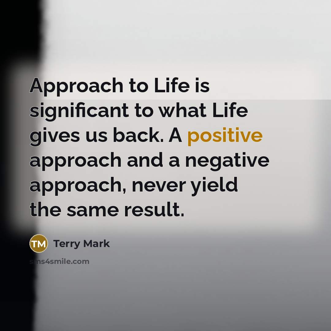 “Approach to Life is significant to what Life gives us back. A positive approach and a negative approach, never yield the same result.” quote by Terry Mark