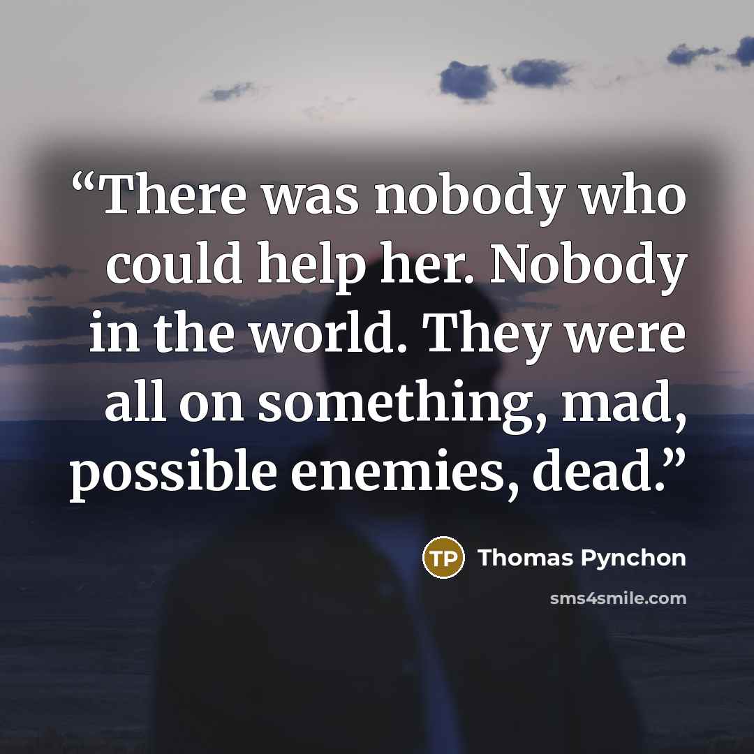 “There was nobody who could help her. Nobody in the world. They were all on something, mad, possible enemies, dead.” quote by Thomas Pynchon