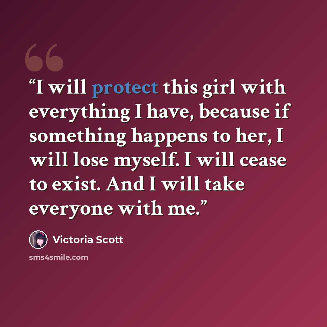 “I will protect this girl with everything I have, because if something happens to her, I will lose myself. I will cease to exist. And I will take everyone with me.” quote by Victoria Scott
