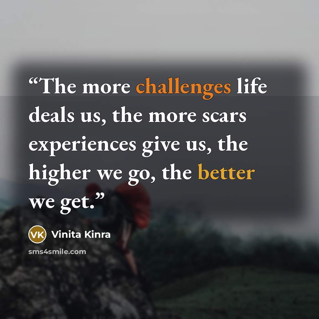 “The more challenges life deals us, the more scars experiences give us, the higher we go, the better we get.” quote by Vinita Kinra