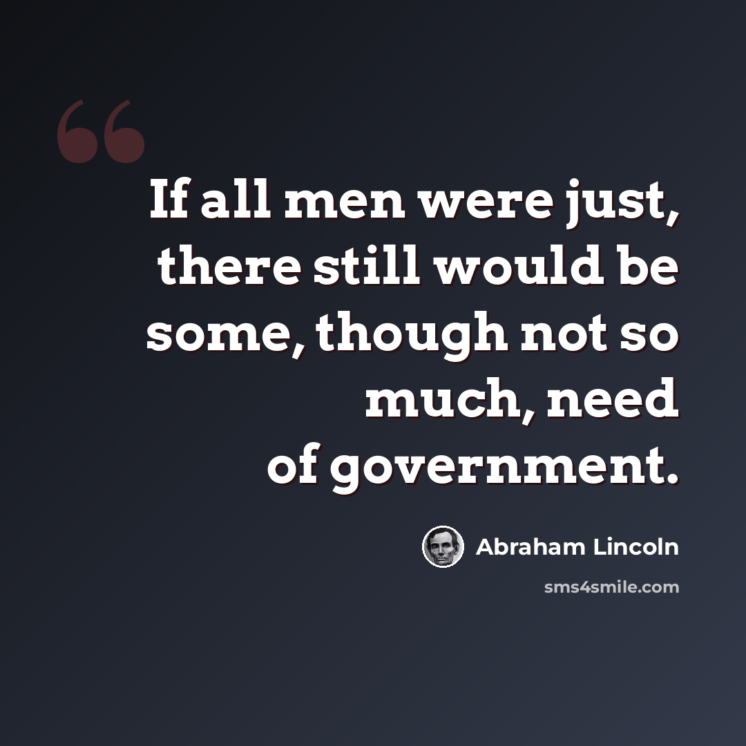 “If all men were just, there still would be some, though not so much, need of government.” quote by Abraham Lincoln