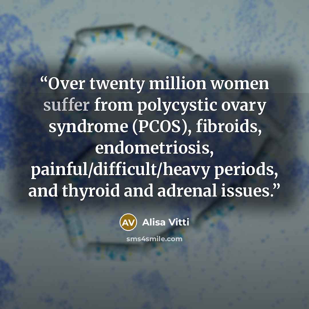 “Over twenty million women suffer from polycystic ovary syndrome (PCOS), fibroids, endometriosis, painful/difficult/heavy periods, and thyroid and adrenal issues.” quote by Alisa Vitti