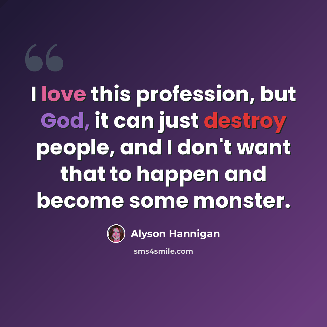 “I love this profession, but God, it can just destroy people, and I don't want that to happen and become some monster.” quote by Alyson Hannigan