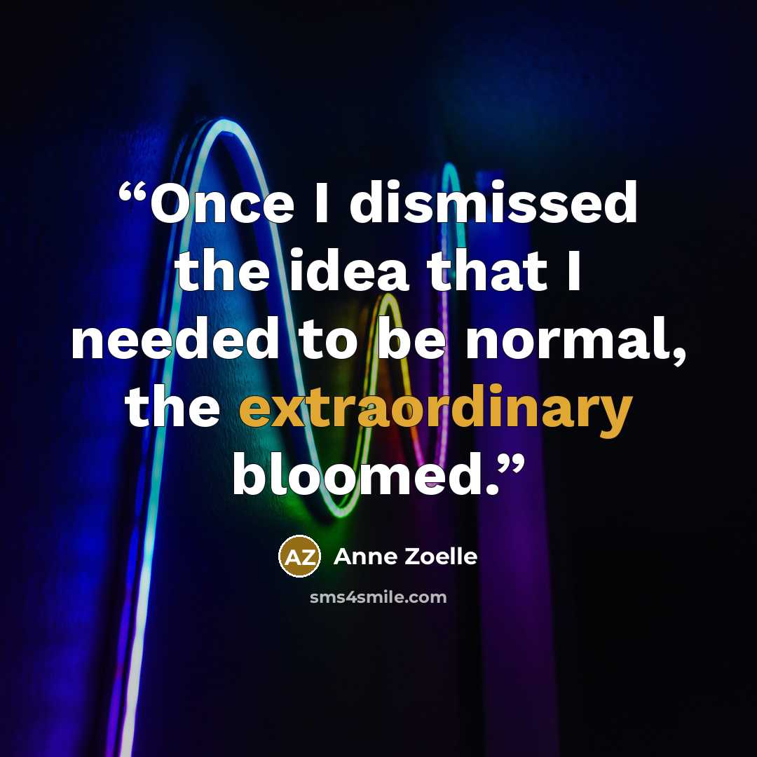 “Once I dismissed the idea that I needed to be normal, the extraordinary bloomed.” quote by Anne Zoelle