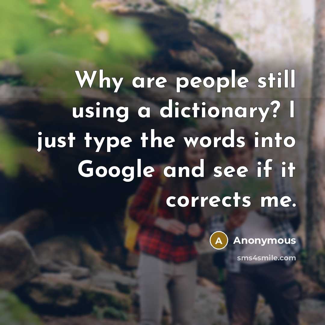 “Why are people still using a dictionary? I just type the words into Google and see if it corrects me.” quote by Anonymous